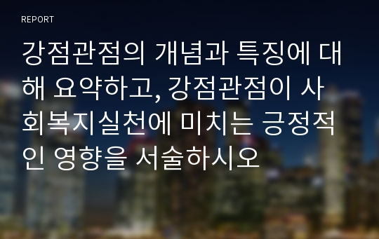 강점관점의 개념과 특징에 대해 요약하고, 강점관점이 사회복지실천에 미치는 긍정적인 영향을 서술하시오