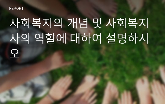 사회복지의 개념 및 사회복지사의 역할에 대하여 설명하시오