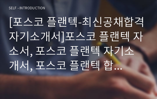 [포스코 플랜텍-최신공채합격자기소개서]포스코 플랜텍 자소서, 포스코 플랜텍 자기소개서, 포스코 플랜텍 합격자기소개서, 포스코 플랜텍합격자소서, 포스코 플랜텍, 포스코 플랜텍 신입채용, 포스코 플랜텍 채용, 포스코 플랜텍 자기소개서예시, 포스코 플랜텍 자기소개서 샘플, 포스코 플랜텍 합격예문