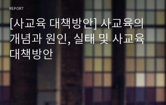 [사교육 대책방안] 사교육의 개념과 원인, 실태 및 사교육 대책방안