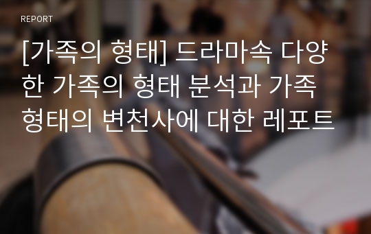 [가족의 형태] 드라마속 다양한 가족의 형태 분석과 가족 형태의 변천사에 대한 레포트