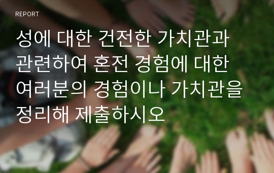 성에 대한 건전한 가치관과 관련하여 혼전 경험에 대한 여러분의 경험이나 가치관을 정리해 제출하시오