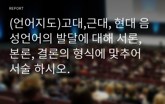 (언어지도)고대,근대, 현대 음성언어의 발달에 대해 서론, 본론, 결론의 형식에 맟추어 서술 하시오.