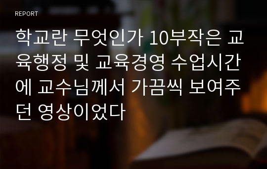 학교란 무엇인가 10부작은 교육행정 및 교육경영 수업시간에 교수님께서 가끔씩 보여주던 영상이었다