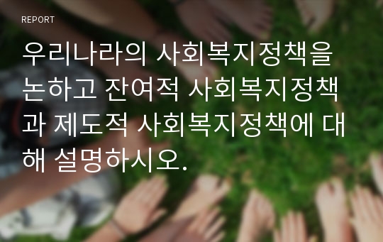 우리나라의 사회복지정책을 논하고 잔여적 사회복지정책과 제도적 사회복지정책에 대해 설명하시오.