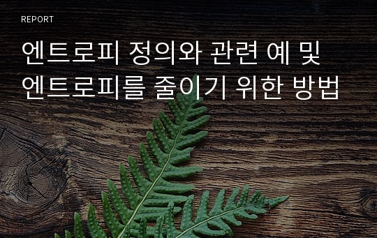 엔트로피 정의와 관련 예 및 엔트로피를 줄이기 위한 방법