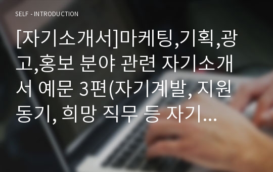 [자기소개서]마케팅,기획,광고,홍보 분야 관련 자기소개서 예문 3편(자기계발, 지원동기, 희망 직무 등 자기소개서 참고 예시