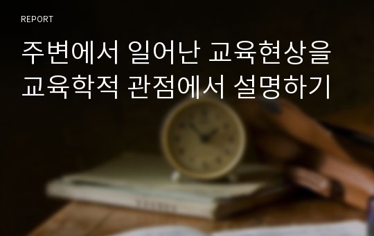 주변에서 일어난 교육현상을 교육학적 관점에서 설명하기