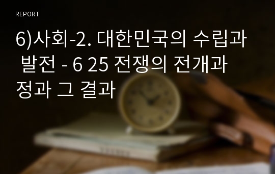 6)사회-2. 대한민국의 수립과 발전 - 6 25 전쟁의 전개과정과 그 결과