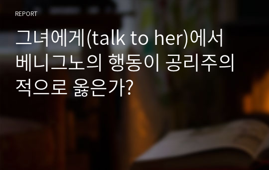 그녀에게(talk to her)에서 베니그노의 행동이 공리주의적으로 옳은가?