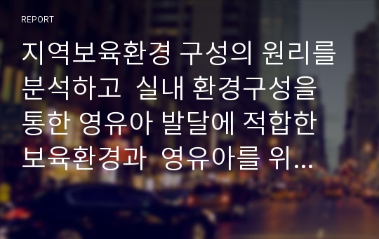 지역보육환경 구성의 원리를 분석하고  실내 환경구성을 통한 영유아 발달에 적합한 보육환경과  영유아를 위한 영역별 환경 구성에 대해 토론하시오