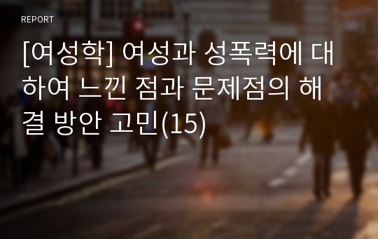 [여성학] 여성과 성폭력에 대하여 느낀 점과 문제점의 해결 방안 고민(15)