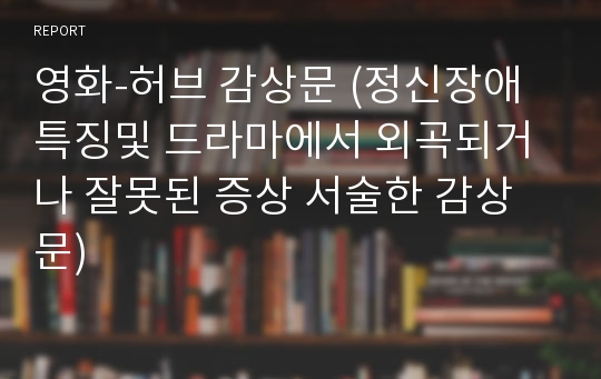 영화-허브 감상문 (정신장애 특징및 드라마에서 외곡되거나 잘못된 증상 서술한 감상문)