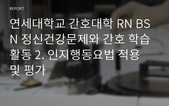 연세대학교 간호대학 RN BSN 정신건강문제와 간호 학습활동 2. 인지행동요법 적용 및 평가