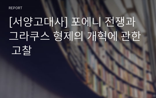 [서양고대사] 포에니 전쟁과 그라쿠스 형제의 개혁에 관한 고찰