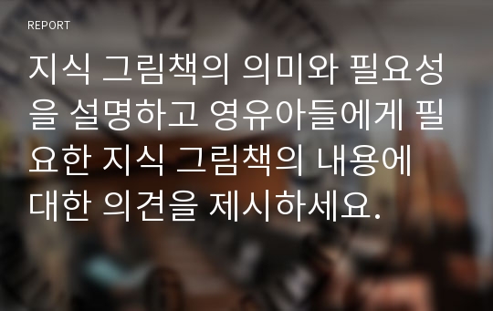 지식 그림책의 의미와 필요성을 설명하고 영유아들에게 필요한 지식 그림책의 내용에 대한 의견을 제시하세요.