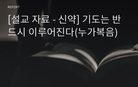 [설교 자료 - 신약] 기도는 반드시 이루어진다(누가복음)