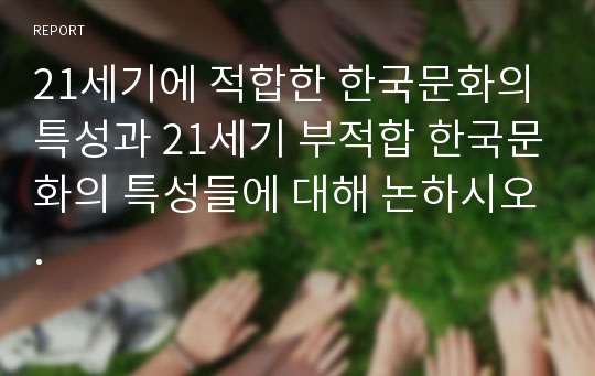 21세기에 적합한 한국문화의 특성과 21세기 부적합 한국문화의 특성들에 대해 논하시오.