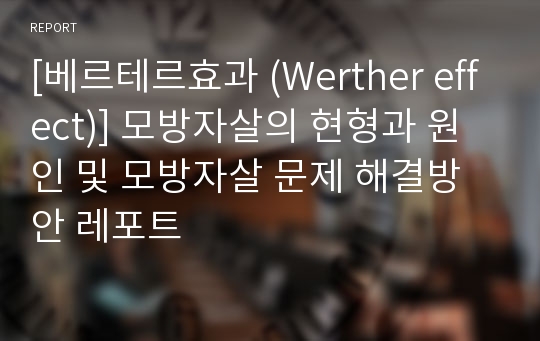 [베르테르효과 (Werther effect)] 모방자살의 현형과 원인 및 모방자살 문제 해결방안 레포트