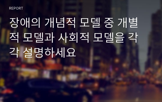 장애의 개념적 모델 중 개별적 모델과 사회적 모델을 각각 설명하세요