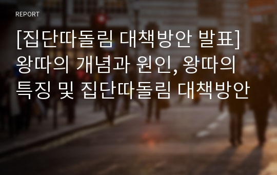 [집단따돌림 대책방안 발표] 왕따의 개념과 원인, 왕따의 특징 및 집단따돌림 대책방안