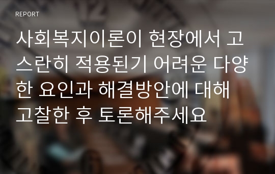 사회복지이론이 현장에서 고스란히 적용된기 어려운 다양한 요인과 해결방안에 대해 고찰한 후 토론해주세요