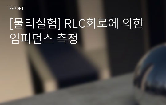 [물리실험] RLC회로에 의한 임피던스 측정