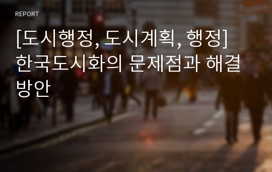 [도시행정, 도시계획, 행정] 한국도시화의 문제점과 해결방안