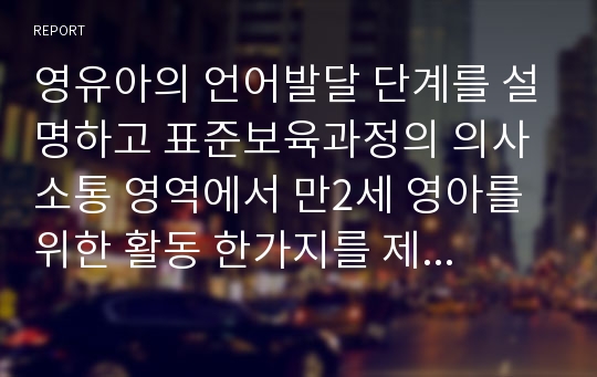 영유아의 언어발달 단계를 설명하고 표준보육과정의 의사소통 영역에서 만2세 영아를 위한 활동 한가지를 제안하시오.