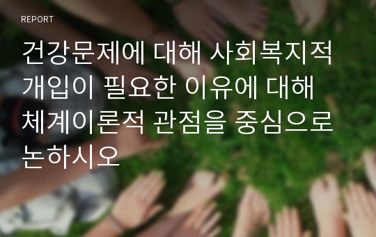 건강문제에 대해 사회복지적 개입이 필요한 이유에 대해 체계이론적 관점을 중심으로 논하시오