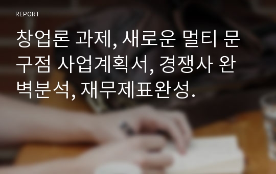 창업론 과제, 새로운 멀티 문구점 사업계획서, 경쟁사 완벽분석, 재무제표완성.