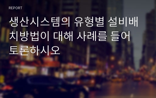 생산시스템의 유형별 설비배치방법이 대해 사례를 들어 토론하시오