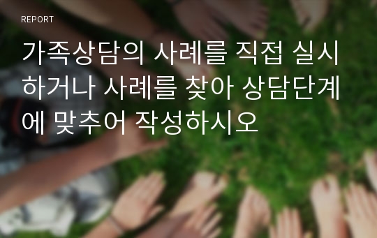 가족상담의 사례를 직접 실시하거나 사례를 찾아 상담단계에 맞추어 작성하시오