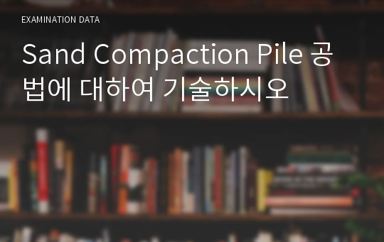 Sand Compaction Pile 공법에 대하여 기술하시오