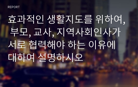 효과적인 생활지도를 위하여, 부모, 교사, 지역사회인사가 서로 협력해야 하는 이유에 대하여 설명하시오