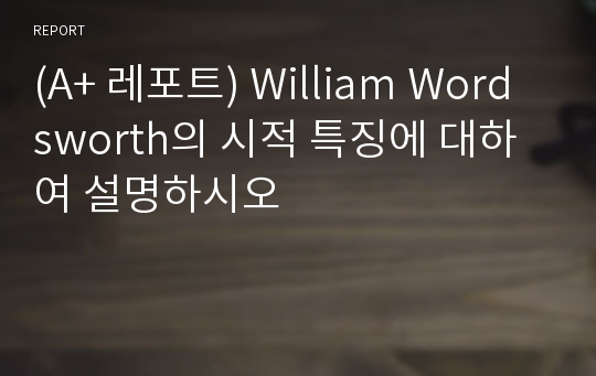 (A+ 레포트) William Wordsworth의 시적 특징에 대하여 설명하시오