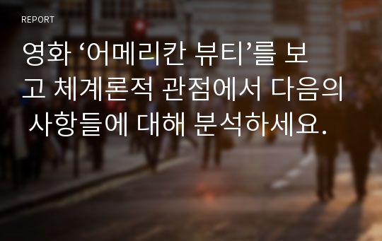 영화 ‘어메리칸 뷰티’를 보고 체계론적 관점에서 다음의 사항들에 대해 분석하세요.