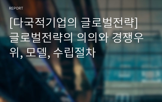 [다국적기업의 글로벌전략] 글로벌전략의 의의와 경쟁우위, 모델, 수립절차