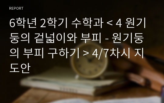 6학년 2학기 수학과 &lt; 4 원기둥의 겉넓이와 부피 - 원기둥의 부피 구하기 &gt; 4/7차시 지도안