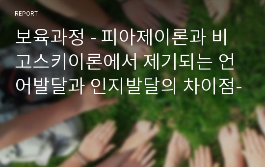 보육과정 - 피아제이론과 비고스키이론에서 제기되는 언어발달과 인지발달의 차이점-