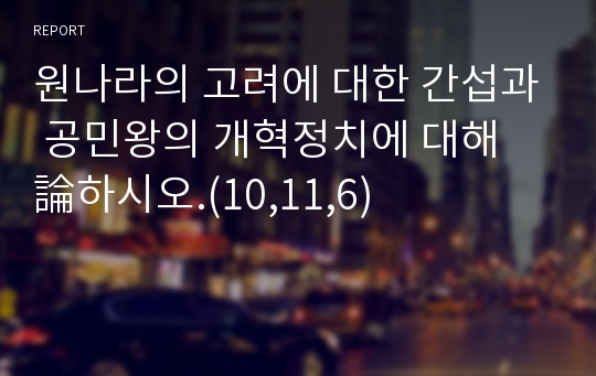 원나라의 고려에 대한 간섭과 공민왕의 개혁정치에 대해 論하시오.(10,11,6)