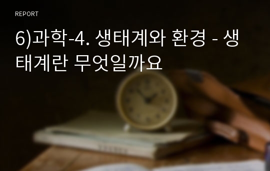 6)과학-4. 생태계와 환경 - 생태계란 무엇일까요