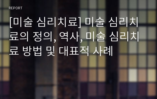 [미술 심리치료] 미술 심리치료의 정의, 역사, 미술 심리치료 방법 및 대표적 사례