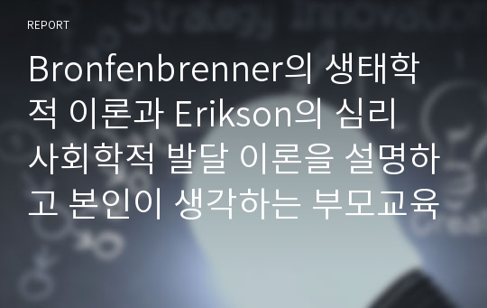 Bronfenbrenner의 생태학적 이론과 Erikson의 심리 사회학적 발달 이론을 설명하고 본인이 생각하는 부모교육의 필요성을 서술하시오