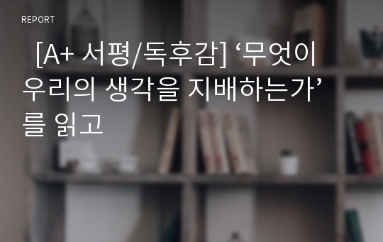   [A+ 서평/독후감] ‘무엇이 우리의 생각을 지배하는가’를 읽고