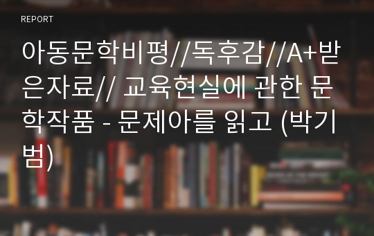 아동문학비평//독후감//A+받은자료// 교육현실에 관한 문학작품 - 문제아를 읽고 (박기범)