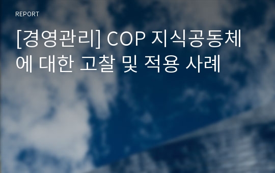 [경영관리] COP 지식공동체에 대한 고찰 및 적용 사례