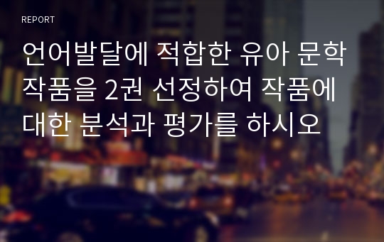 언어발달에 적합한 유아 문학작품을 2권 선정하여 작품에 대한 분석과 평가를 하시오