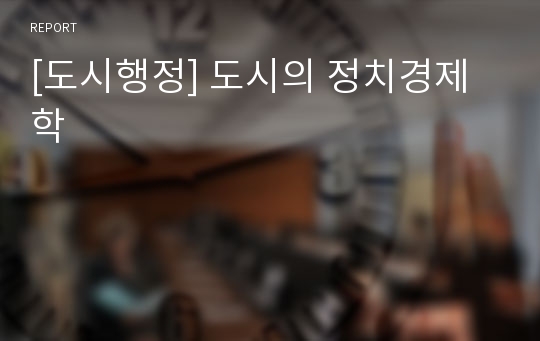 [도시행정] 도시의 정치경제학