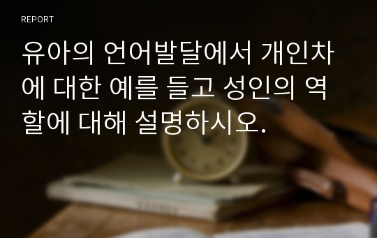 유아의 언어발달에서 개인차에 대한 예를 들고 성인의 역할에 대해 설명하시오.